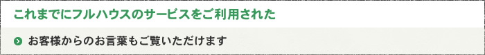 これまでにフルハウスのサービスをご利用されたお客様からのお言葉もご覧いただけます