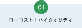 01ローコスト＋ハイクオリティ